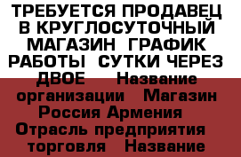 ТРЕБУЕТСЯ ПРОДАВЕЦ В КРУГЛОСУТОЧНЫЙ МАГАЗИН. ГРАФИК РАБОТЫ: СУТКИ ЧЕРЕЗ ДВОЕ.  › Название организации ­ Магазин Россия-Армения › Отрасль предприятия ­ торговля › Название вакансии ­ продавец-кассир › Место работы ­ Крестьянская 9в › Подчинение ­ начальству › Возраст от ­ 20 › Возраст до ­ 35 - Краснодарский край, Анапский р-н, Анапа г. Работа » Вакансии   